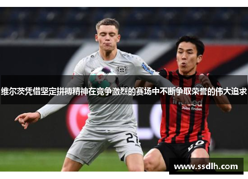 维尔茨凭借坚定拼搏精神在竞争激烈的赛场中不断争取荣誉的伟大追求 维尔茨凭借坚定拼搏精神在竞争激烈的赛场中不断争取荣誉的伟大追求