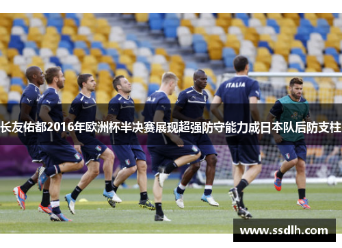 长友佑都2016年欧洲杯半决赛展现超强防守能力成日本队后防支柱 长友佑都2016年欧洲杯半决赛展现超强防守能力成日本队后防支柱