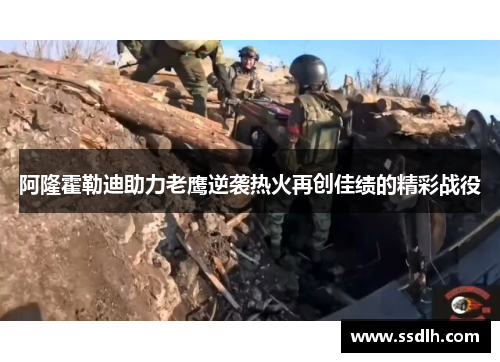 阿隆霍勒迪助力老鹰逆袭热火再创佳绩的精彩战役 阿隆霍勒迪助力老鹰逆袭热火再创佳绩的精彩战役