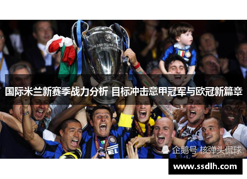 国际米兰新赛季战力分析 目标冲击意甲冠军与欧冠新篇章 国际米兰新赛季战力分析 目标冲击意甲冠军与欧冠新篇章