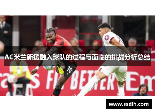 AC米兰新援融入球队的过程与面临的挑战分析总结 AC米兰新援融入球队的过程与面临的挑战分析总结