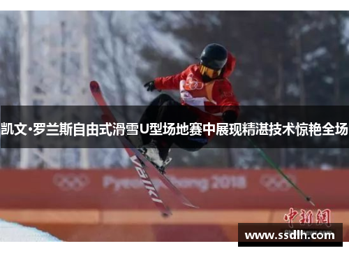 凯文·罗兰斯自由式滑雪U型场地赛中展现精湛技术惊艳全场