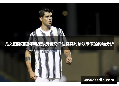 尤文图斯超级杯明星球员表现评估及其对球队未来的影响分析 尤文图斯超级杯明星球员表现评估及其对球队未来的影响分析