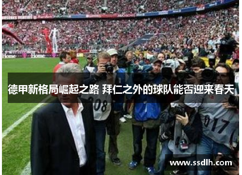 德甲新格局崛起之路 拜仁之外的球队能否迎来春天 德甲新格局崛起之路 拜仁之外的球队能否迎来春天