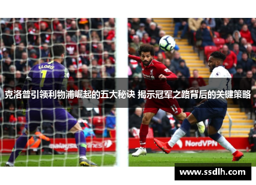 克洛普引领利物浦崛起的五大秘诀 揭示冠军之路背后的关键策略 克洛普引领利物浦崛起的五大秘诀 揭示冠军之路背后的关键策略