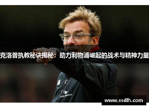 克洛普执教秘诀揭秘：助力利物浦崛起的战术与精神力量