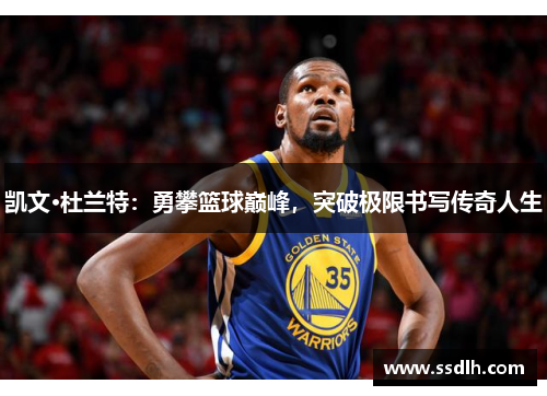 凯文·杜兰特:勇攀篮球巅峰,突破极限书写传奇人生 凯文·杜兰特:勇攀篮球巅峰,突破极限书写传奇人生