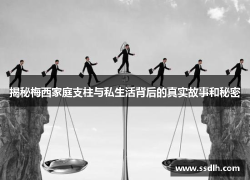 揭秘梅西家庭支柱与私生活背后的真实故事和秘密 揭秘梅西家庭支柱与私生活背后的真实故事和秘密