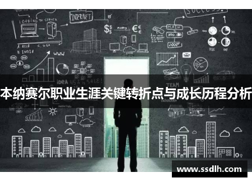 本纳赛尔职业生涯关键转折点与成长历程分析 本纳赛尔职业生涯关键转折点与成长历程分析