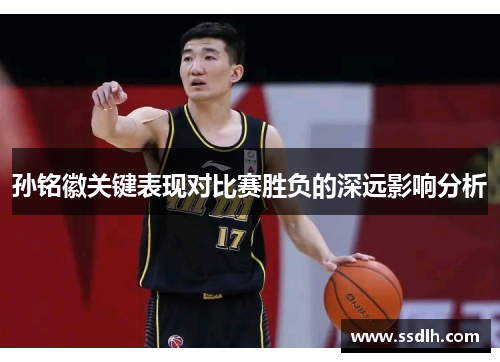 孙铭徽关键表现对比赛胜负的深远影响分析 孙铭徽关键表现对比赛胜负的深远影响分析
