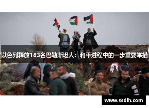 以色列释放183名巴勒斯坦人:和平进程中的一步重要举措 以色列释放183名巴勒斯坦人:和平进程中的一步重要举措