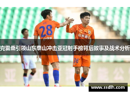 克雷桑引领山东泰山冲击亚冠射手榜背后故事及战术分析 克雷桑引领山东泰山冲击亚冠射手榜背后故事及战术分析