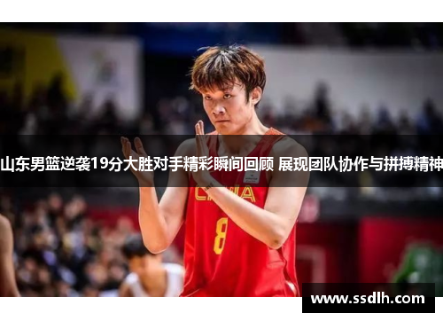 山东男篮逆袭19分大胜对手精彩瞬间回顾 展现团队协作与拼搏精神 山东男篮逆袭19分大胜对手精彩瞬间回顾 展现团队协作与拼搏精神