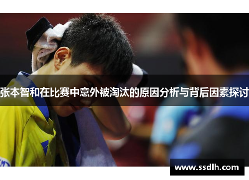 张本智和在比赛中意外被淘汰的原因分析与背后因素探讨