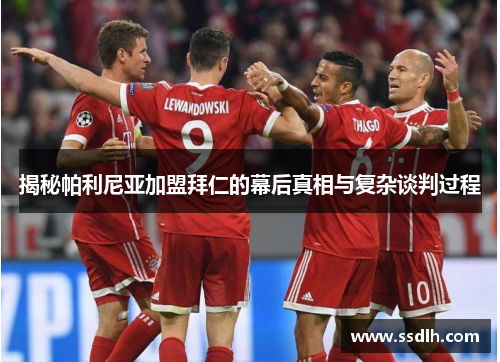 揭秘帕利尼亚加盟拜仁的幕后真相与复杂谈判过程 揭秘帕利尼亚加盟拜仁的幕后真相与复杂谈判过程