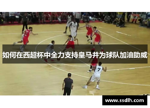 如何在西超杯中全力支持皇马并为球队加油助威