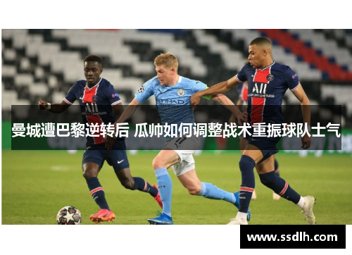 曼城遭巴黎逆转后 瓜帅如何调整战术重振球队士气 曼城遭巴黎逆转后 瓜帅如何调整战术重振球队士气