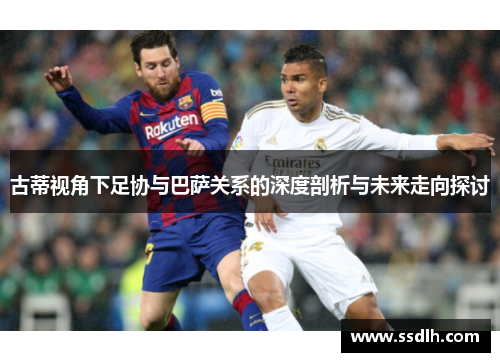 古蒂视角下足协与巴萨关系的深度剖析与未来走向探讨 古蒂视角下足协与巴萨关系的深度剖析与未来走向探讨