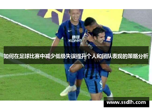 如何在足球比赛中减少低级失误提升个人和团队表现的策略分析 如何在足球比赛中减少低级失误提升个人和团队表现的策略分析