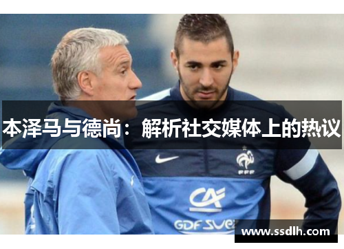 本泽马与德尚:解析社交媒体上的热议 本泽马与德尚:解析社交媒体上的热议