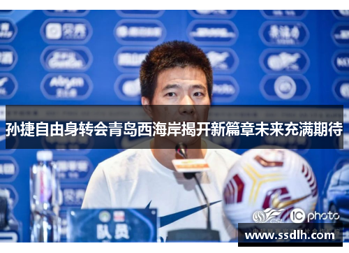 孙捷自由身转会青岛西海岸揭开新篇章未来充满期待 孙捷自由身转会青岛西海岸揭开新篇章未来充满期待