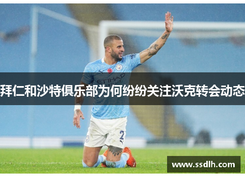 拜仁和沙特俱乐部为何纷纷关注沃克转会动态 拜仁和沙特俱乐部为何纷纷关注沃克转会动态