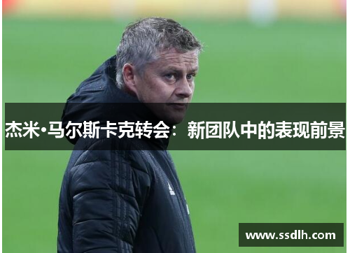 杰米·马尔斯卡克转会:新团队中的表现前景 杰米·马尔斯卡克转会:新团队中的表现前景