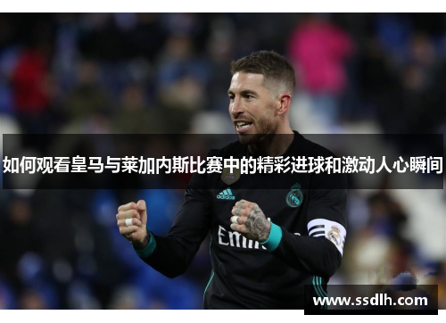 如何观看皇马与莱加内斯比赛中的精彩进球和激动人心瞬间 如何观看皇马与莱加内斯比赛中的精彩进球和激动人心瞬间