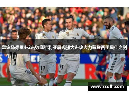 皇家马德里4-2击败塞维利亚展现强大进攻火力荣登西甲最佳之列 皇家马德里4-2击败塞维利亚展现强大进攻火力荣登西甲最佳之列