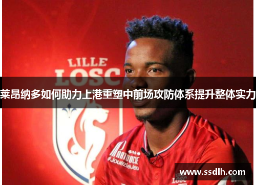 莱昂纳多如何助力上港重塑中前场攻防体系提升整体实力 莱昂纳多如何助力上港重塑中前场攻防体系提升整体实力