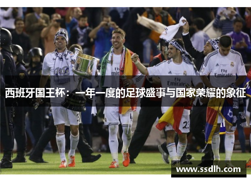西班牙国王杯:一年一度的足球盛事与国家荣耀的象征 西班牙国王杯:一年一度的足球盛事与国家荣耀的象征