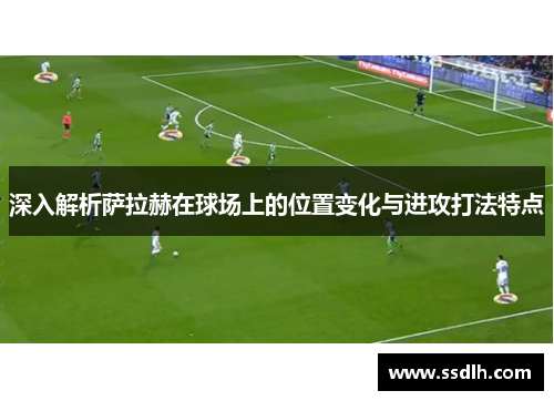 深入解析萨拉赫在球场上的位置变化与进攻打法特点