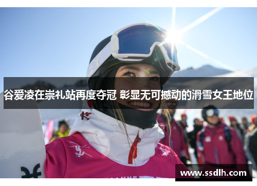 谷爱凌在崇礼站再度夺冠 彰显无可撼动的滑雪女王地位 谷爱凌在崇礼站再度夺冠 彰显无可撼动的滑雪女王地位