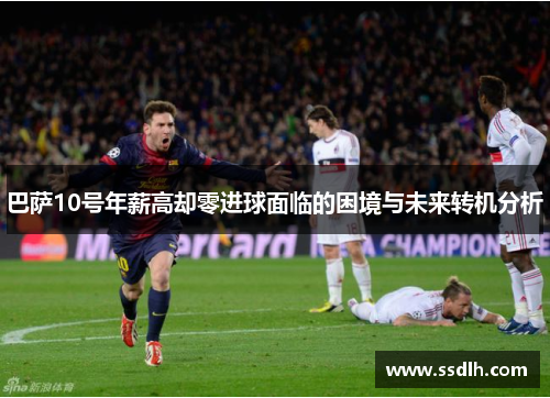 巴萨10号年薪高却零进球面临的困境与未来转机分析