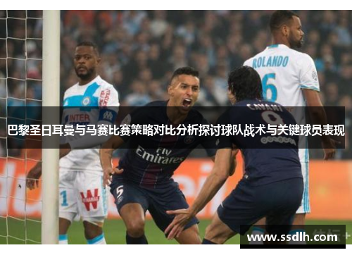 巴黎圣日耳曼与马赛比赛策略对比分析探讨球队战术与关键球员表现 巴黎圣日耳曼与马赛比赛策略对比分析探讨球队战术与关键球员表现